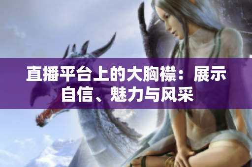 直播平臺(tái)上的大胸襟：展示自信、魅力與風(fēng)采
