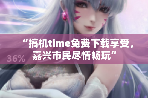 “搞機(jī)time免費(fèi)下載享受，嘉興市民盡情暢玩”
