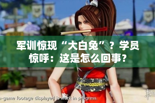 軍訓驚現(xiàn)“大白兔”？學員驚呼：這是怎么回事？