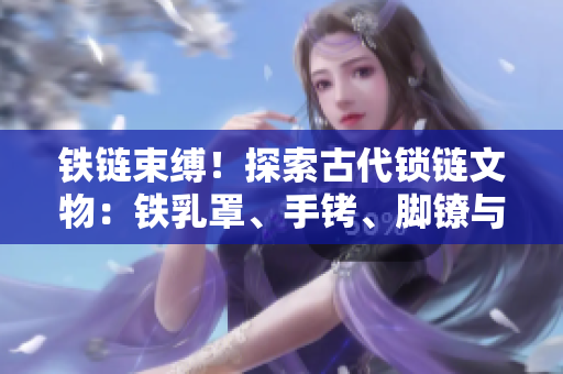 鐵鏈束縛！探索古代鎖鏈文物：鐵乳罩、手銬、腳鐐與項圈的神秘歷史