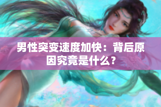男性突變速度加快：背后原因究竟是什么？