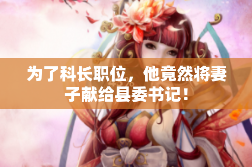 為了科長職位，他竟然將妻子獻給縣委書記！