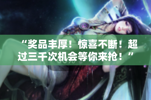 “獎品豐厚！驚喜不斷！超過三千次機會等你來搶！”