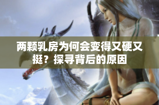 兩顆乳房為何會變得又硬又挺？探尋背后的原因