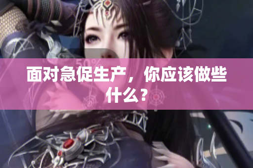 面對急促生產(chǎn)，你應(yīng)該做些什么？