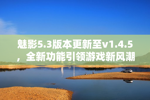 魅影5.3版本更新至v1.4.5，全新功能引領游戲新風潮