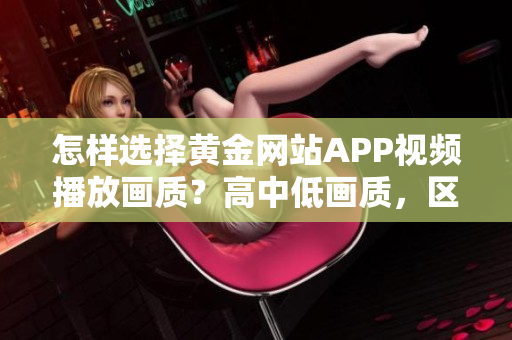 怎樣選擇黃金網(wǎng)站APP視頻播放畫質(zhì)？高中低畫質(zhì)，區(qū)別在哪？通通了解！
