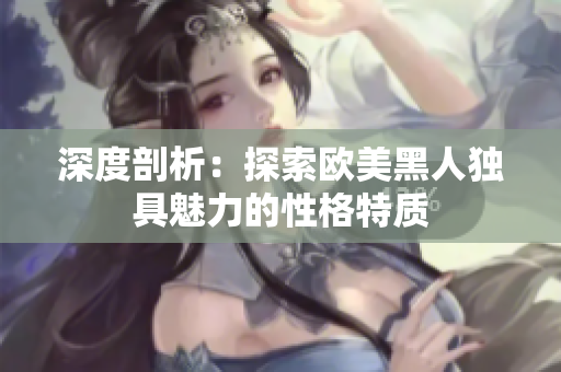 深度剖析：探索歐美黑人獨具魅力的性格特質