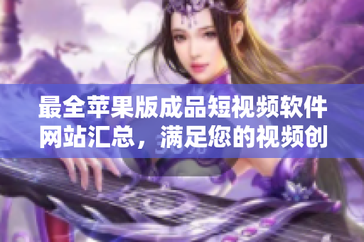 最全蘋果版成品短視頻軟件網(wǎng)站匯總，滿足您的視頻創(chuàng)作需求