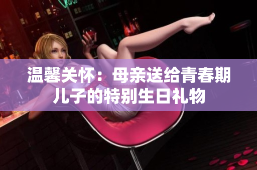 溫馨關(guān)懷：母親送給青春期兒子的特別生日禮物