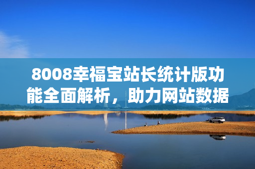 8008幸福寶站長統(tǒng)計版功能全面解析，助力網(wǎng)站數(shù)據(jù)分析與管理