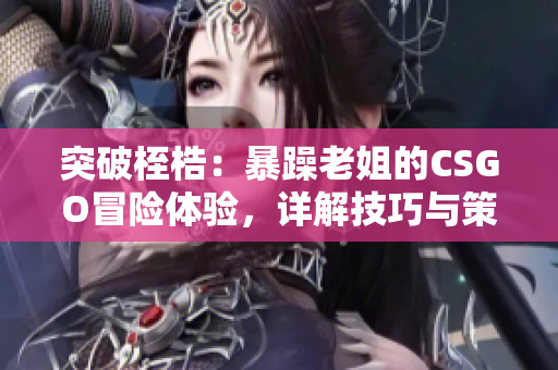 突破桎梏：暴躁老姐的CSGO冒險體驗，詳解技巧與策略！