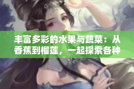 豐富多彩的水果與蔬菜：從香蕉到榴蓮，一起探索各種美味和營養(yǎng)的來源！