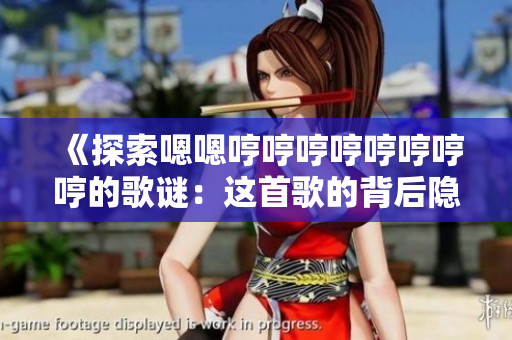 《探索嗯嗯哼哼哼哼哼哼哼哼的歌謎：這首歌的背后隱藏了什么故事？》