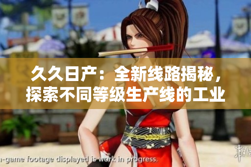 久久日產(chǎn)：全新線路揭秘，探索不同等級(jí)生產(chǎn)線的工業(yè)奇跡