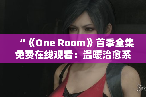 “《One Room》首季全集免費(fèi)在線觀看：溫暖治愈系動(dòng)畫完整版盡在此！”