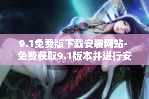 9.1免費(fèi)版下載安裝網(wǎng)站- 免費(fèi)獲取9.1版本并進(jìn)行安裝操作