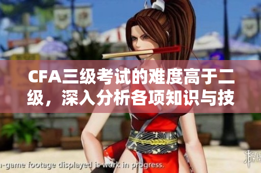 CFA三級考試的難度高于二級，深入分析各項知識與技能