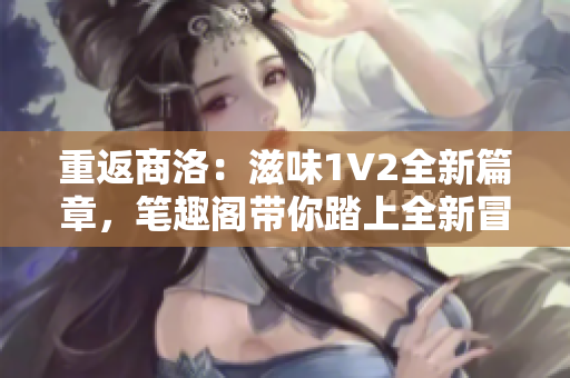 重返商洛：滋味1V2全新篇章，筆趣閣帶你踏上全新冒險