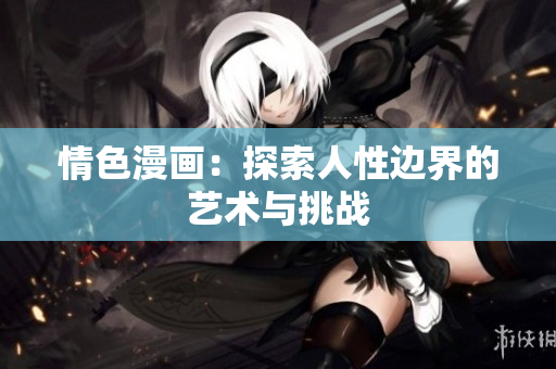 情色漫畫：探索人性邊界的藝術(shù)與挑戰(zhàn)