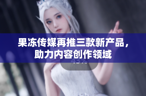 果凍傳媒再推三款新產(chǎn)品，助力內(nèi)容創(chuàng)作領(lǐng)域