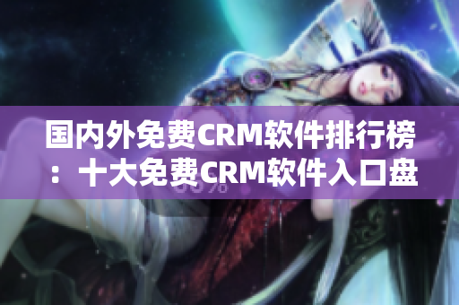 國內(nèi)外免費(fèi)CRM軟件排行榜：十大免費(fèi)CRM軟件入口盤點(diǎn)