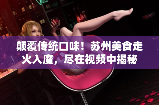 顛覆傳統(tǒng)口味！蘇州美食走火入魔，盡在視頻中揭秘