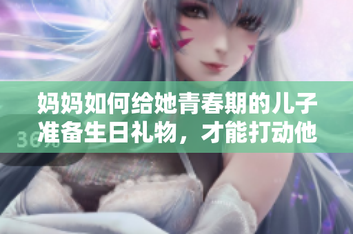 媽媽如何給她青春期的兒子準(zhǔn)備生日禮物，才能打動他的心？