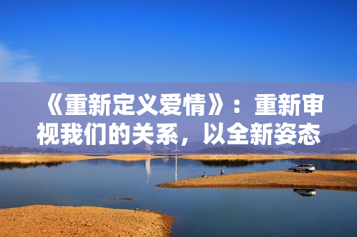 《重新定義愛情》：重新審視我們的關系，以全新姿態(tài)迎接挑戰(zhàn)。