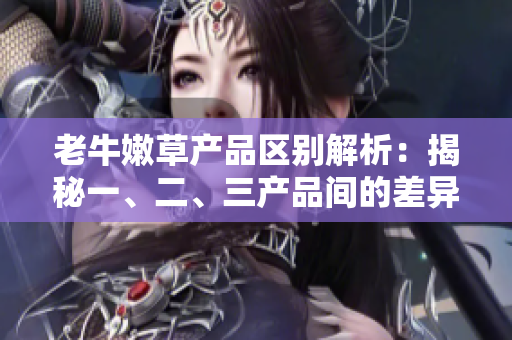 老牛嫩草產(chǎn)品區(qū)別解析：揭秘一、二、三產(chǎn)品間的差異