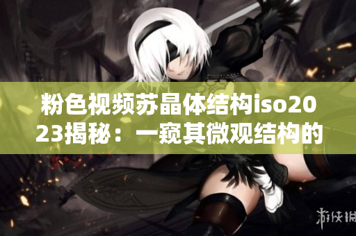 粉色視頻蘇晶體結(jié)構(gòu)iso2023揭秘：一窺其微觀結(jié)構(gòu)的探索