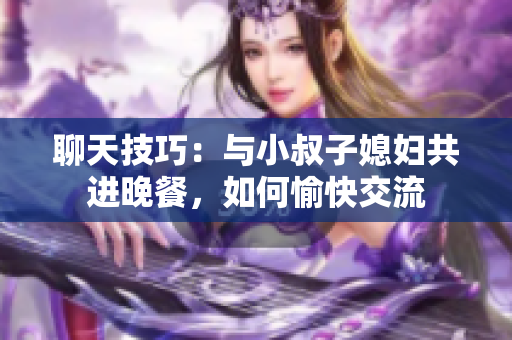 聊天技巧：與小叔子媳婦共進(jìn)晚餐，如何愉快交流