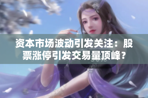 資本市場(chǎng)波動(dòng)引發(fā)關(guān)注：股票漲停引發(fā)交易量頂峰？