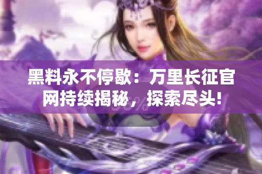 黑料永不停歇：萬(wàn)里長(zhǎng)征官網(wǎng)持續(xù)揭秘，探索盡頭!