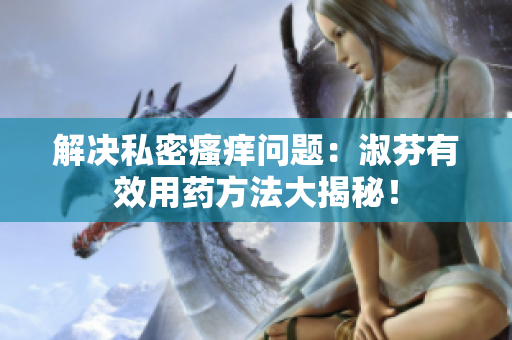 解決私密瘙癢問題：淑芬有效用藥方法大揭秘！