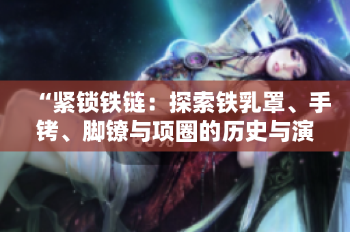 “緊鎖鐵鏈：探索鐵乳罩、手銬、腳鐐與項圈的歷史與演變”