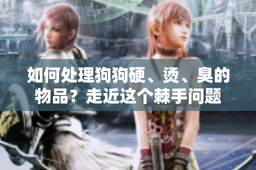 如何處理狗狗硬、燙、臭的物品？走近這個棘手問題
