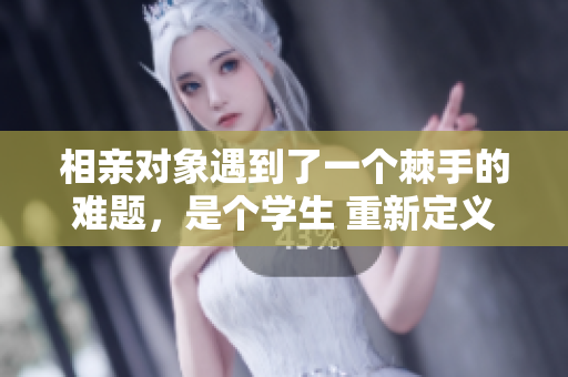 相親對象遇到了一個棘手的難題，是個學生 重新定義愛情之路