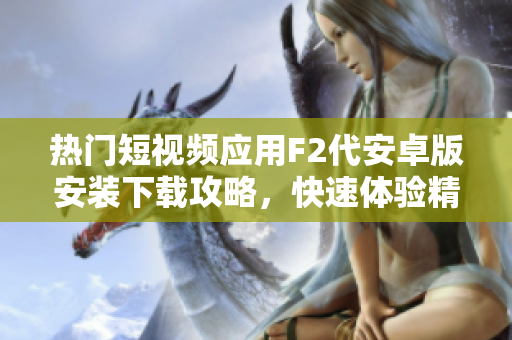 熱門(mén)短視頻應(yīng)用F2代安卓版安裝下載攻略，快速體驗(yàn)精彩視頻內(nèi)容