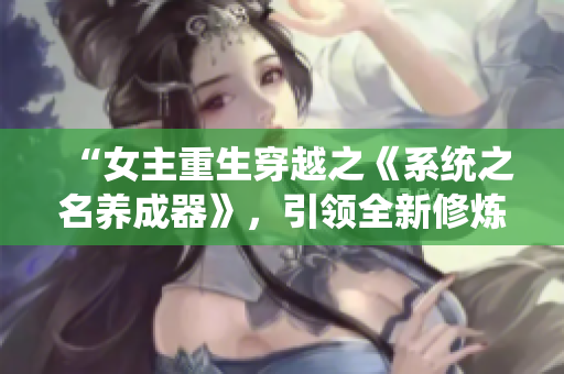 “女主重生穿越之《系統(tǒng)之名養(yǎng)成器》，引領(lǐng)全新修煉之路”
