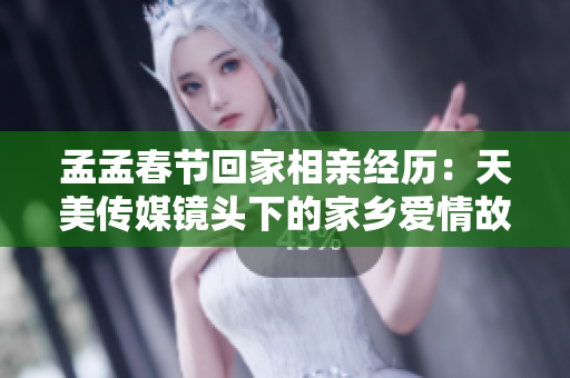 孟孟春節(jié)回家相親經(jīng)歷：天美傳媒鏡頭下的家鄉(xiāng)愛(ài)情故事