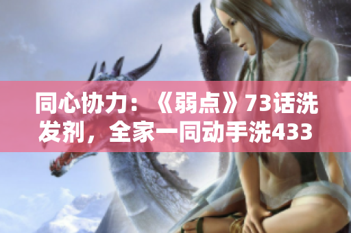 同心協(xié)力：《弱點》73話洗發(fā)劑，全家一同動手洗43321洗澡