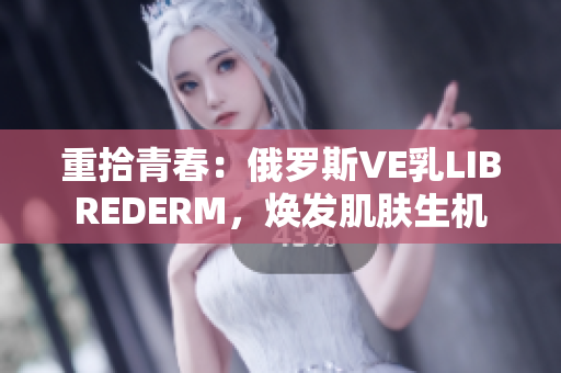 重拾青春：俄羅斯VE乳LIBREDERM，煥發(fā)肌膚生機