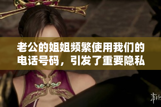 老公的姐姐頻繁使用我們的電話號(hào)碼，引發(fā)了重要隱私問題