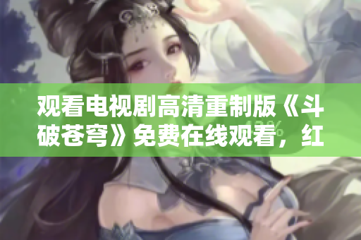 觀看電視劇高清重制版《斗破蒼穹》免費在線觀看，紅桃平臺提供全新體驗