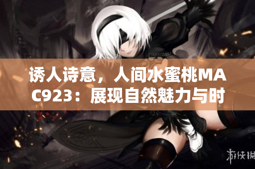 誘人詩意，人間水蜜桃MAC923：展現(xiàn)自然魅力與時尚魅力的完美融合
