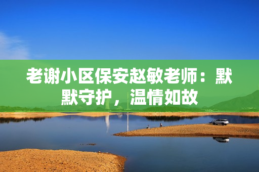 老謝小區(qū)保安趙敏老師：默默守護，溫情如故