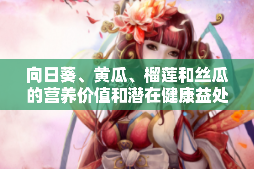 向日葵、黃瓜、榴蓮和絲瓜的營(yíng)養(yǎng)價(jià)值和潛在健康益處