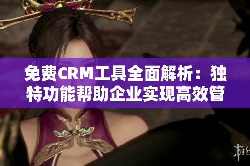 免費CRM工具全面解析：獨特功能幫助企業(yè)實現(xiàn)高效管理