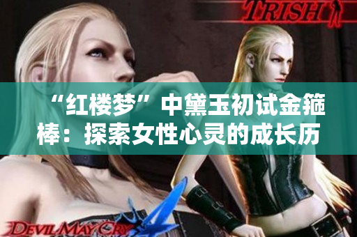 “紅樓夢(mèng)”中黛玉初試金箍棒：探索女性心靈的成長(zhǎng)歷程